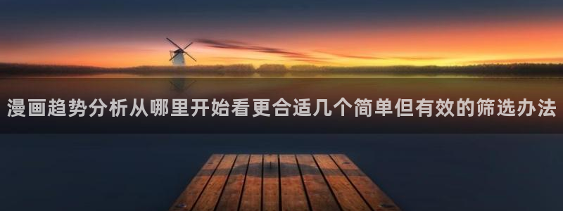 漫画岛入口导航页:漫画趋势分析从哪里开始看更合适几个简单但有效的筛选办法