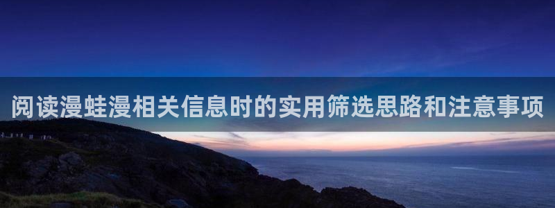 漫画岛网站入口:阅读漫蛙漫相关信息时的实用筛选思路和注意事项