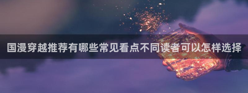 漫画岛今日最新漫画:国漫穿越推荐有哪些常见看点不同读者可以怎样选择