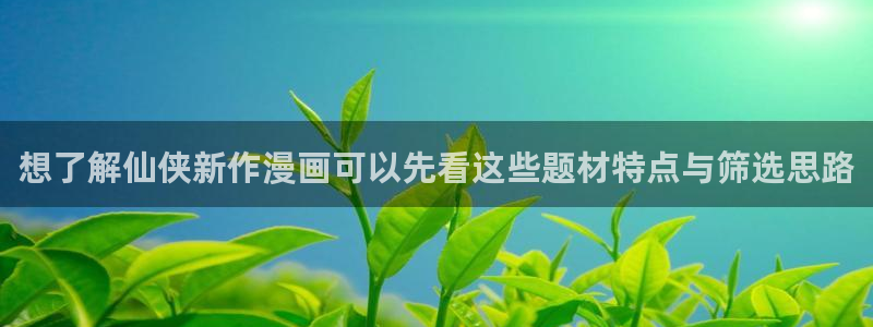 漫画岛热门漫画:想了解仙侠新作漫画可以先看这些题材特点与筛选思路