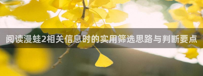 漫画岛漫画：阅读漫蛙2相关信息时的实用筛选思路与判断要点